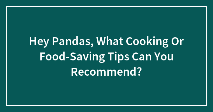 Hey Pandas, What Cooking Or Food-Saving Tips Can You Recommend? (Closed)