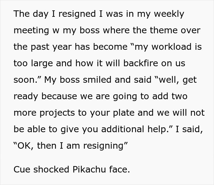 "In A Meeting, I Told My Boss My Workload Was Too Large, He Responded By Adding More Workload, I Resigned As He Said That" "In A Meeting, I Told My Boss My Workload Was Too Large, He Responded By Adding More Workload, I Resigned As He Said That"