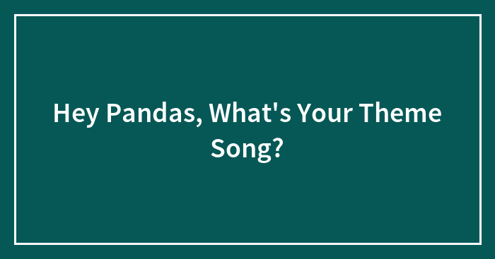 Hey Pandas, What’s Your Theme Song? (Closed)