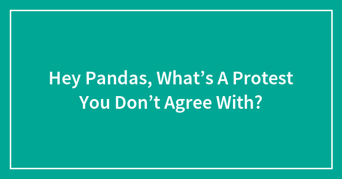 Hey Pandas, What’s A Protest You Don’t Agree With? (Closed)