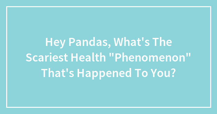Hey Pandas, What’s The Scariest Health “Phenomenon” That’s Happened To You? (Closed)