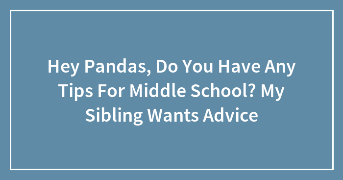 Hey Pandas, Do You Have Any Tips For Middle School? My Sibling Wants Advice