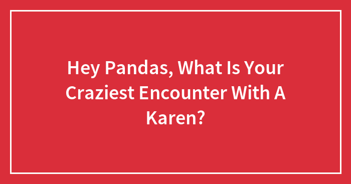 Hey Pandas, What Is Your Craziest Encounter With A Karen?