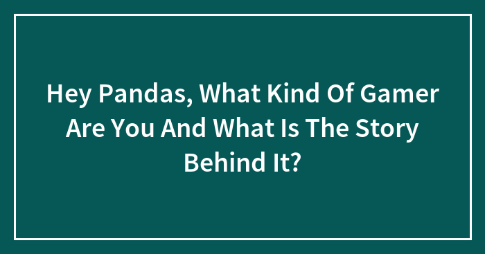 Hey Pandas, What Kind Of Gamer Are You And What Is The Story Behind It? (Closed)