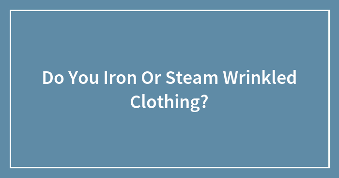 Do You Iron Or Steam Wrinkled Clothing?