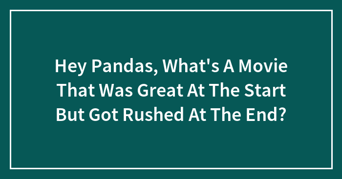 Hey Pandas, What’s A Movie That Was Great At The Start But Got Rushed At The End?