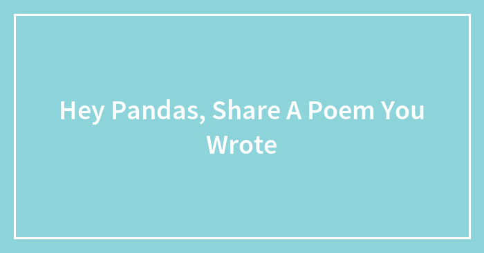 Hey Pandas, Share A Poem You Wrote
