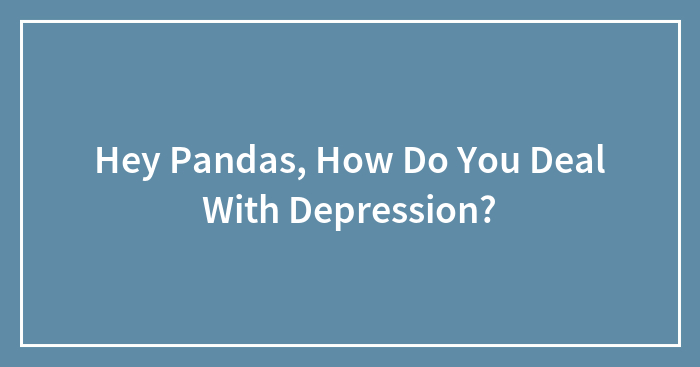 Hey Pandas, How Do You Deal With Depression? (Closed)