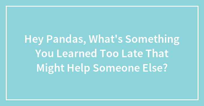 Hey Pandas, What’s Something You Learned Too Late That Might Help Someone Else? (Closed)