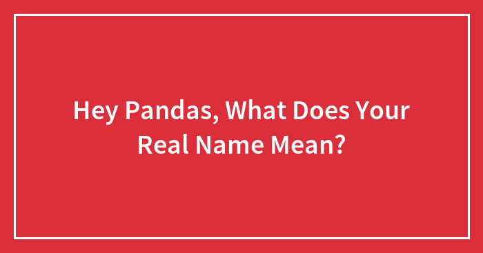 Hey Pandas, What Does Your Real Name Mean? (Closed)