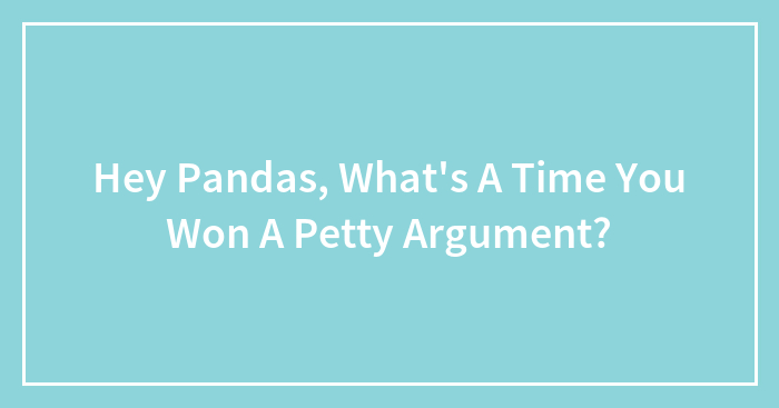 Hey Pandas, What’s A Time You Won A Petty Argument?