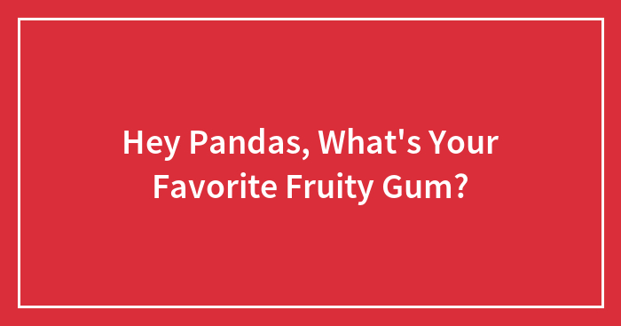 Hey Pandas, What’s Your Favorite Fruity Gum?