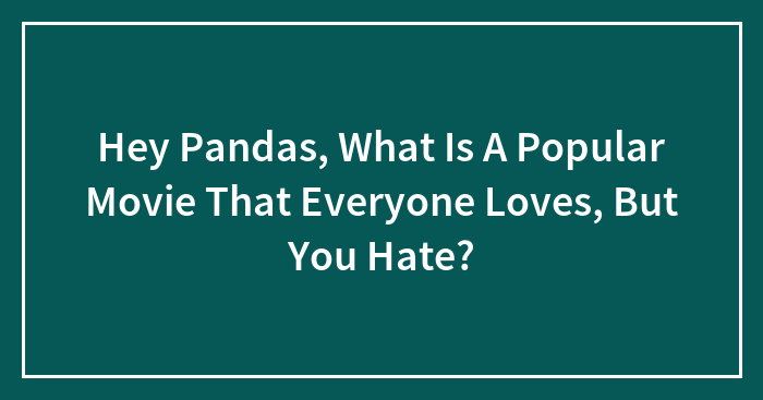 Hey Pandas, What Is A Popular Movie That Everyone Loves, But You Hate? (Closed)