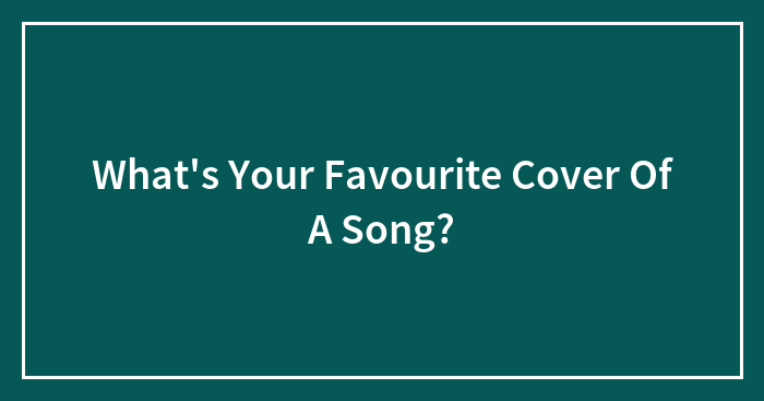 What’s Your Favourite Cover Of A Song?