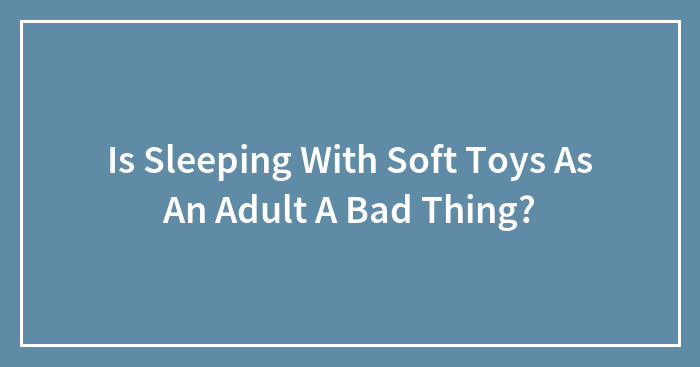 Is Sleeping With Soft Toys As An Adult A Bad Thing?