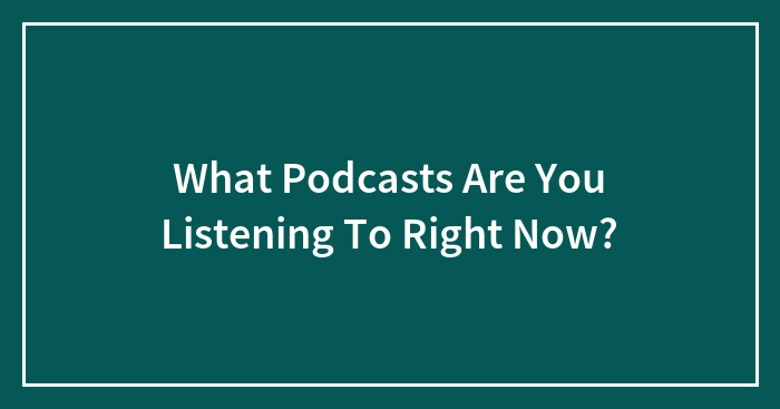 What Podcasts Are You Listening To Right Now?