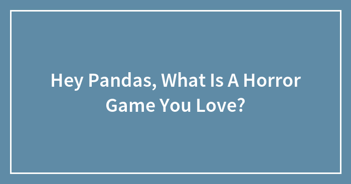 Hey Pandas, What Is A Horror Game You Love?
