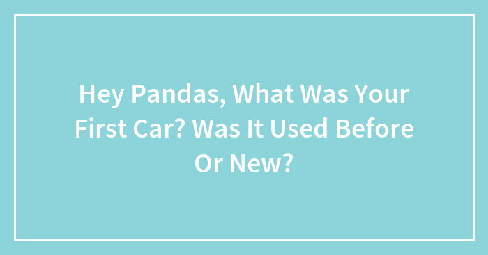 Hey Pandas, What Was Your First Car? Was It Used Before Or New?