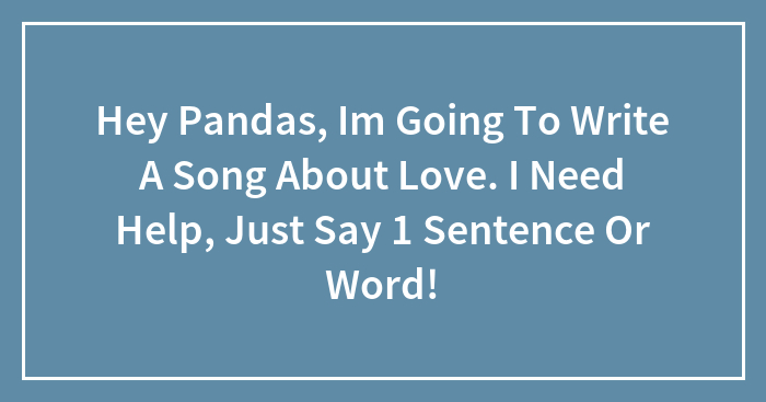 Hey Pandas, Im Going To Write A Song About Love. I Need Help, Just Say 1 Sentence Or Word!