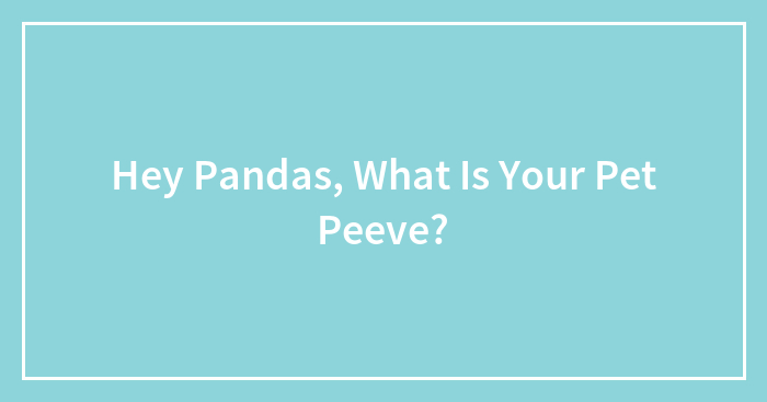 Hey Pandas, What Is Your Pet Peeve?