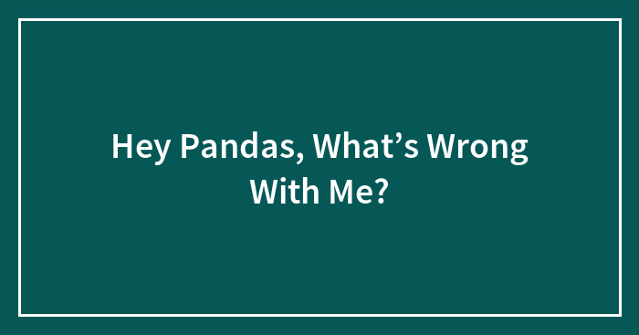 Hey Pandas, What’s Wrong With Me?