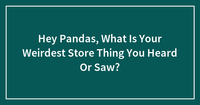 Hey Pandas, What Is Your Weirdest Store Thing You Heard Or Saw?