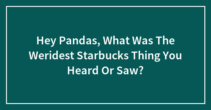 Hey Pandas, What Was The Weridest Starbucks Thing You Heard Or Saw?