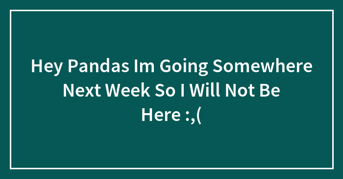 Hey Pandas Im Going Somewhere Next Week So I Will Not Be Here :,(