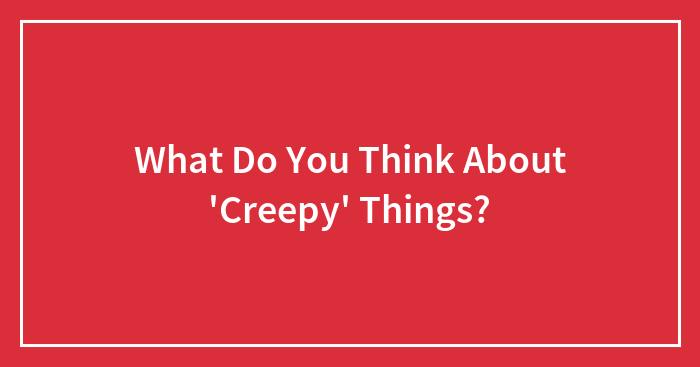 What Do You Think About ‘Creepy’ Things?
