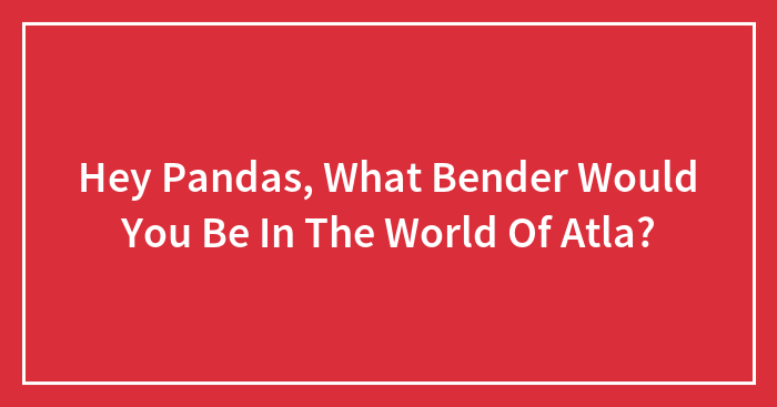 Hey Pandas, What Bender Would You Be In The World Of Atla?