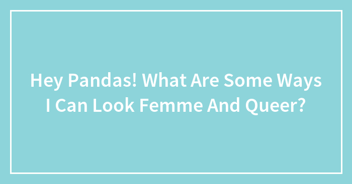 Hey Pandas! What Are Some Ways I Can Look Femme And Queer?