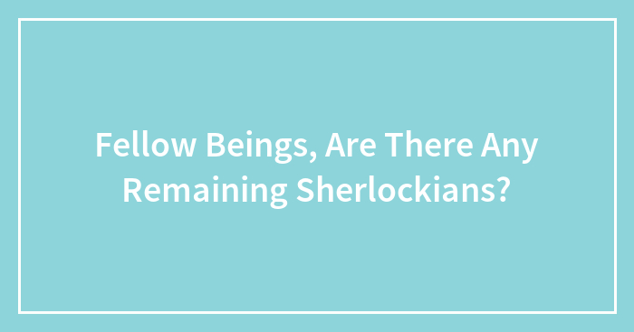 Fellow Beings, Are There Any Remaining Sherlockians?