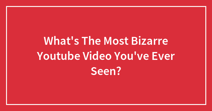 What’s The Most Bizarre Youtube Video You’ve Ever Seen?