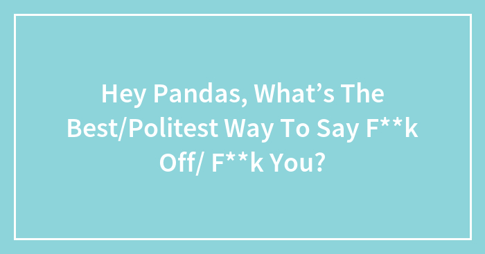 Hey Pandas, What’s The Best/Politest Way To Say F**k Off/ F**k You?