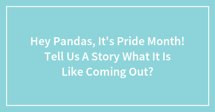 Hey Pancake Pandas, It’s Pride Month! Tell Us A Story About What It Is Like Coming Out?