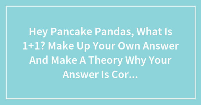 Hey Pancake Pandas, What Is 1+1? Make Up Your Own Answer And Make A Theory Why Your Answer Is Correct!