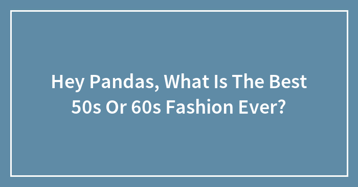 Hey Pandas, What Is The Best 50s Or 60s Fashion Ever? (Closed)