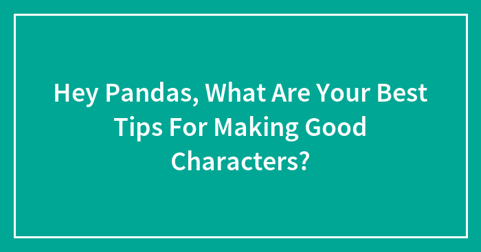 Hey Pandas, What Are Your Best Tips For Making Good Characters?