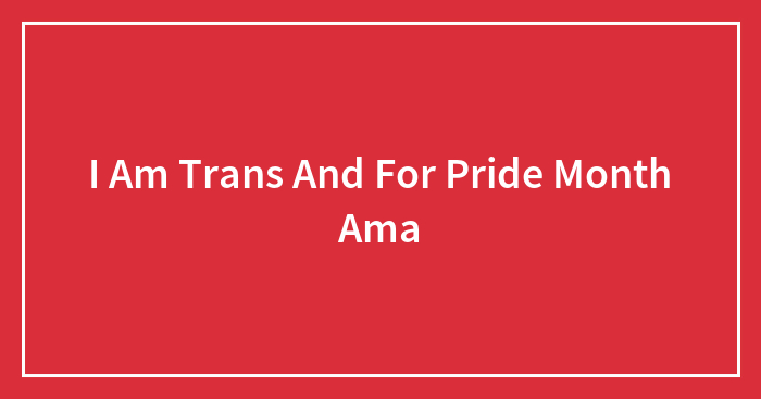 I Am Trans And For Pride Month Ama