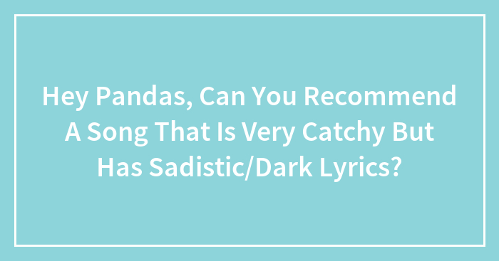 Hey Pandas, Can You Recommend A Song That Is Very Catchy But Has Sadistic/Dark Lyrics? (Closed)