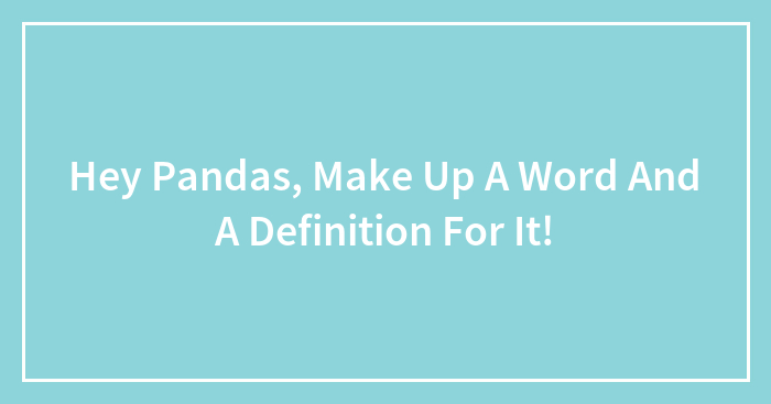 Hey Pandas, Make Up A Word And A Definition For It!