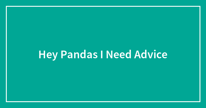 Hey Pandas I Need Advice