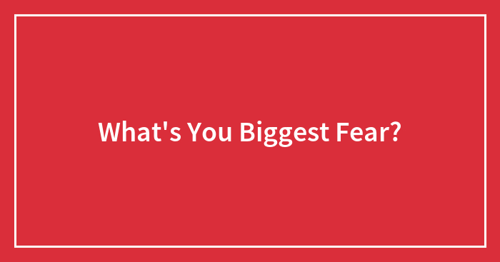 What’s You Biggest Fear?