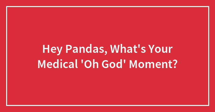 Hey Pandas, What’s Your Medical ‘Oh God’ Moment? (Closed)