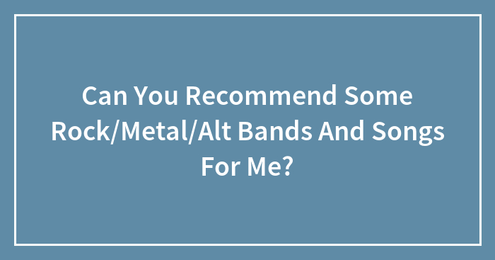 Can You Recommend Some Rock/Metal/Alt Bands And Songs For Me?