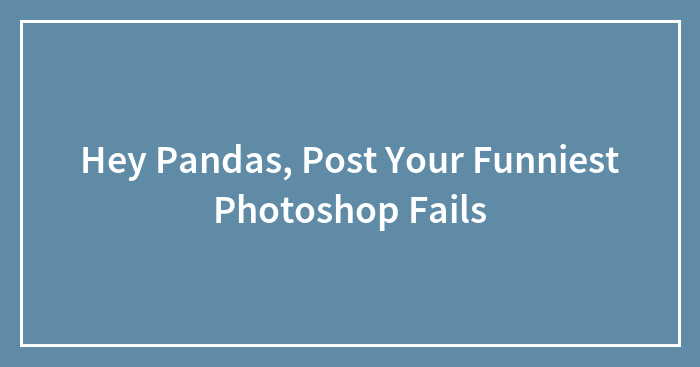 Hey Pandas, Post Your Funniest Photoshop Fails