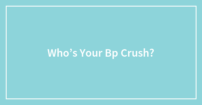Who’s Your Bp Crush?