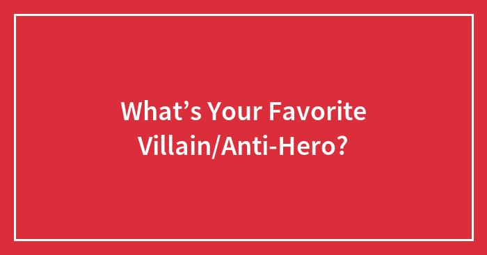 Who’s Your Favorite Villain/Anti-Hero?