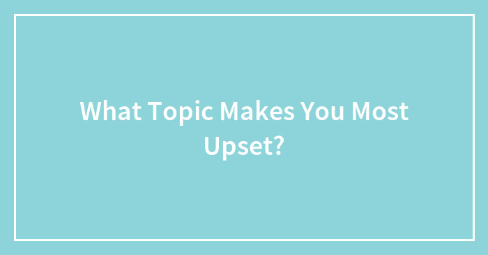 What Topic Makes You Most Upset?