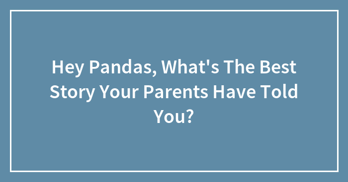 Hey Pandas, What’s The Best Story Your Parents Have Told You?